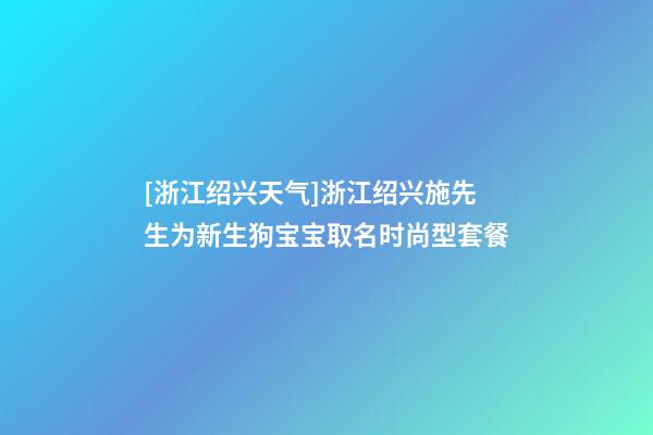 [浙江绍兴天气]浙江绍兴施先生为新生狗宝宝取名时尚型套餐-第1张-公司起名-玄机派